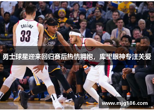 勇士球星迎来回归赛后热情拥抱，库里眼神专注关爱