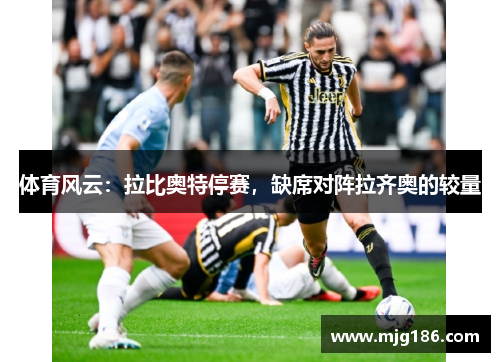 体育风云：拉比奥特停赛，缺席对阵拉齐奥的较量